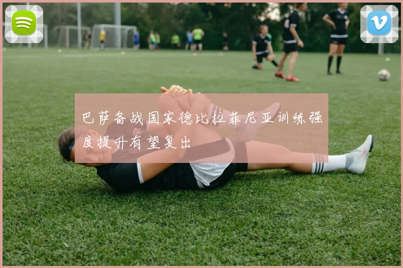 巴萨备战国家德比拉菲尼亚训练强度提升有望复出