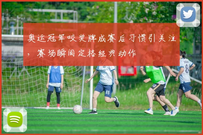 奥运冠军咬奖牌成赛后习惯引关注，赛场瞬间定格经典动作
