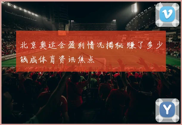北京奥运会盈利情况揭秘 赚了多少钱成体育资讯焦点